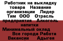 Работник на выкладку товара › Название организации ­ Лидер Тим, ООО › Отрасль предприятия ­ Алкоголь, напитки › Минимальный оклад ­ 26 000 - Все города Работа » Вакансии   . Адыгея респ.,Адыгейск г.